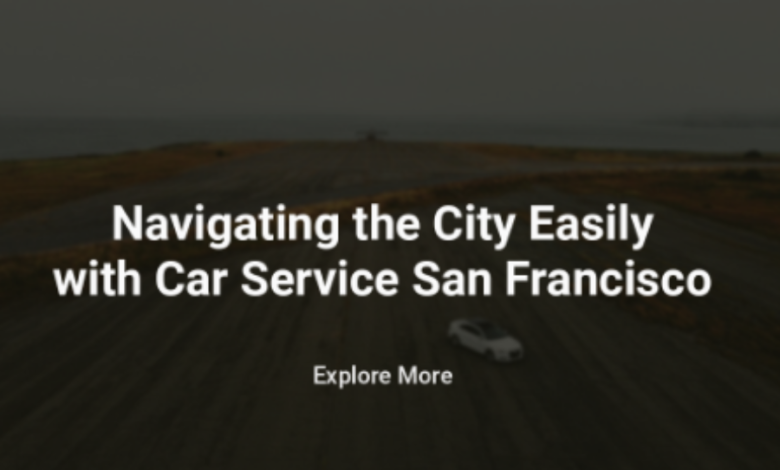 Navigating The City Easily With Car Service San Francisco