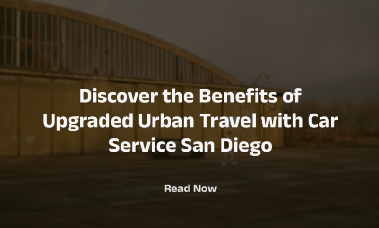 Discover The Benefits of Upgraded Urban Travel with Car Service San Diego